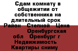 Сдам комнату в общежитии от собственника на длительный срок › Район ­ Степной › Цена ­ 7 000 - Оренбургская обл., Оренбург г. Недвижимость » Квартиры сниму   